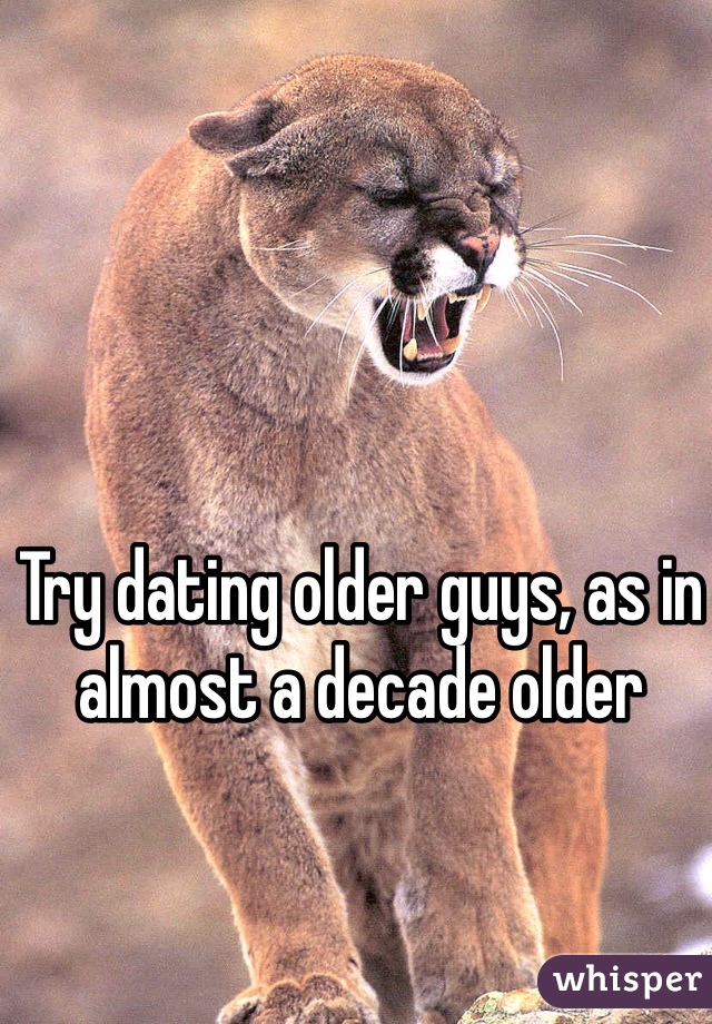 Try dating older guys, as in almost a decade older 