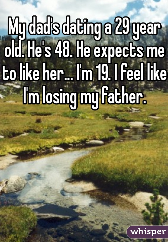 My dad's dating a 29 year old. He's 48. He expects me to like her... I'm 19. I feel like I'm losing my father. 