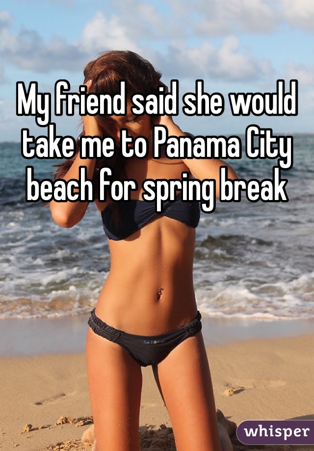 My friend said she would take me to Panama City beach for spring break