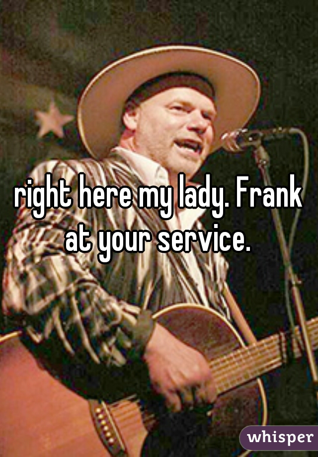 right here my lady. Frank at your service. 