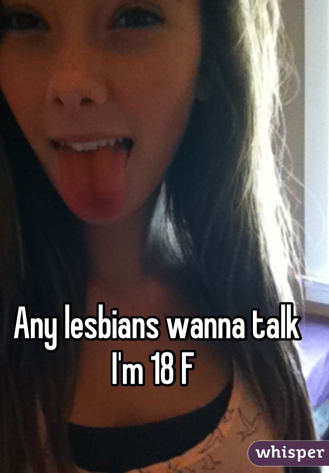 Any lesbians wanna talk I'm 18 F 