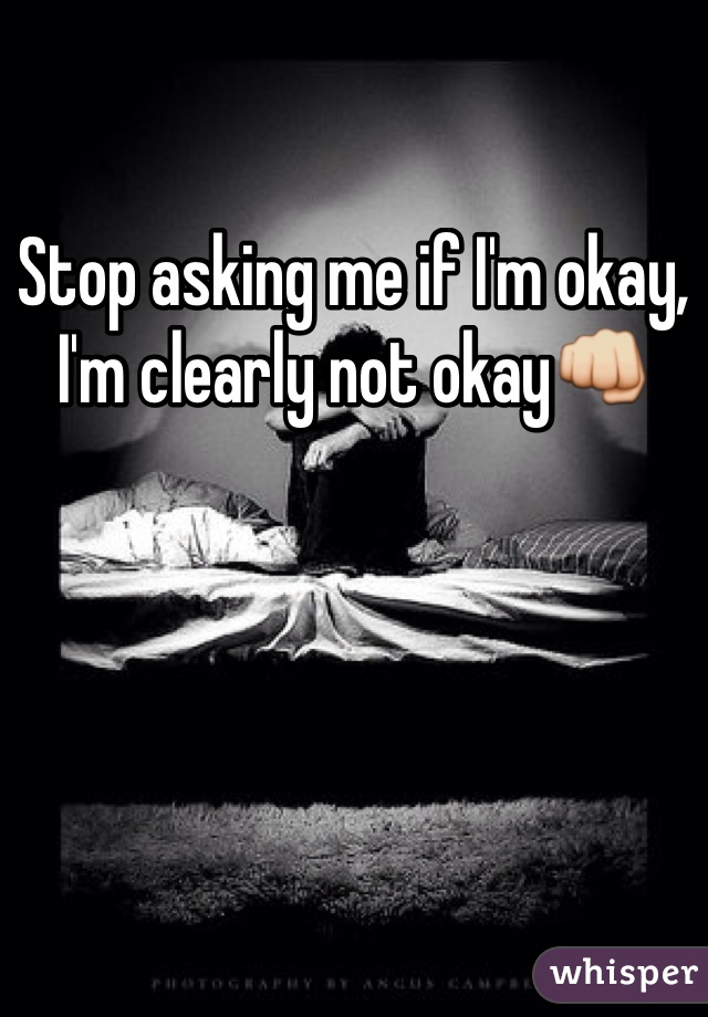 Stop asking me if I'm okay, I'm clearly not okay👊