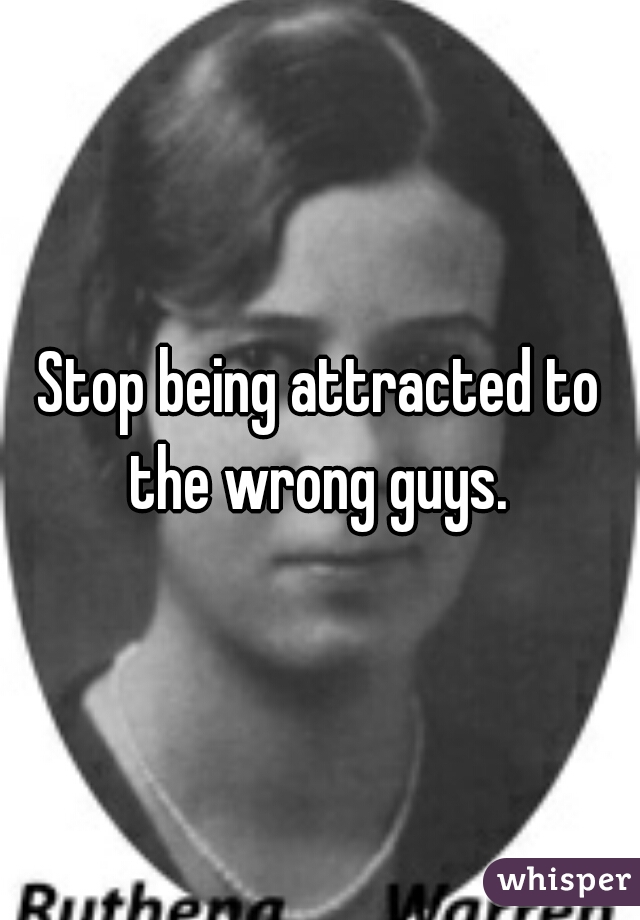 Stop being attracted to the wrong guys. 