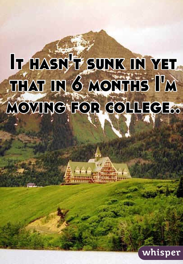 It hasn't sunk in yet that in 6 months I'm moving for college.. 
