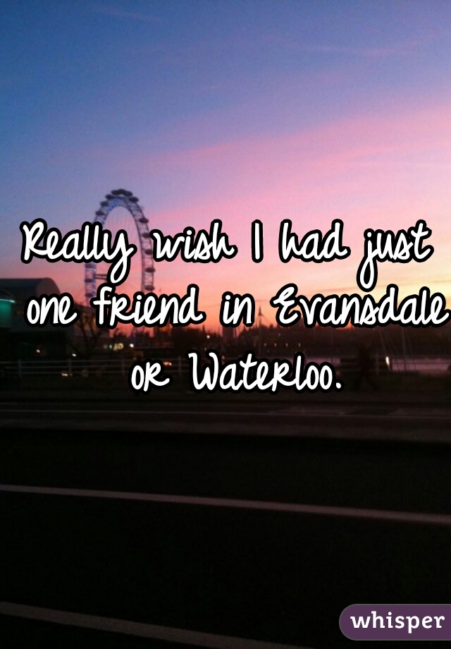 Really wish I had just one friend in Evansdale or Waterloo.