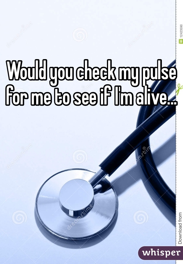 Would you check my pulse for me to see if I'm alive...