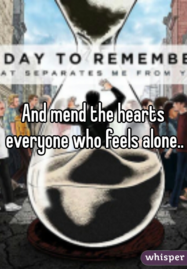 And mend the hearts everyone who feels alone.. 