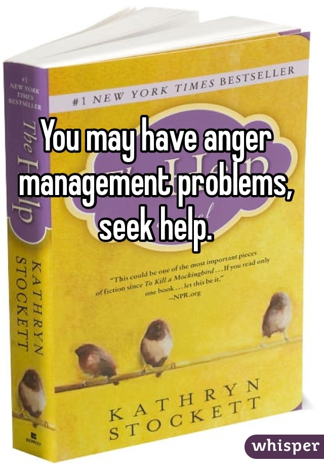 You may have anger management problems, seek help. 