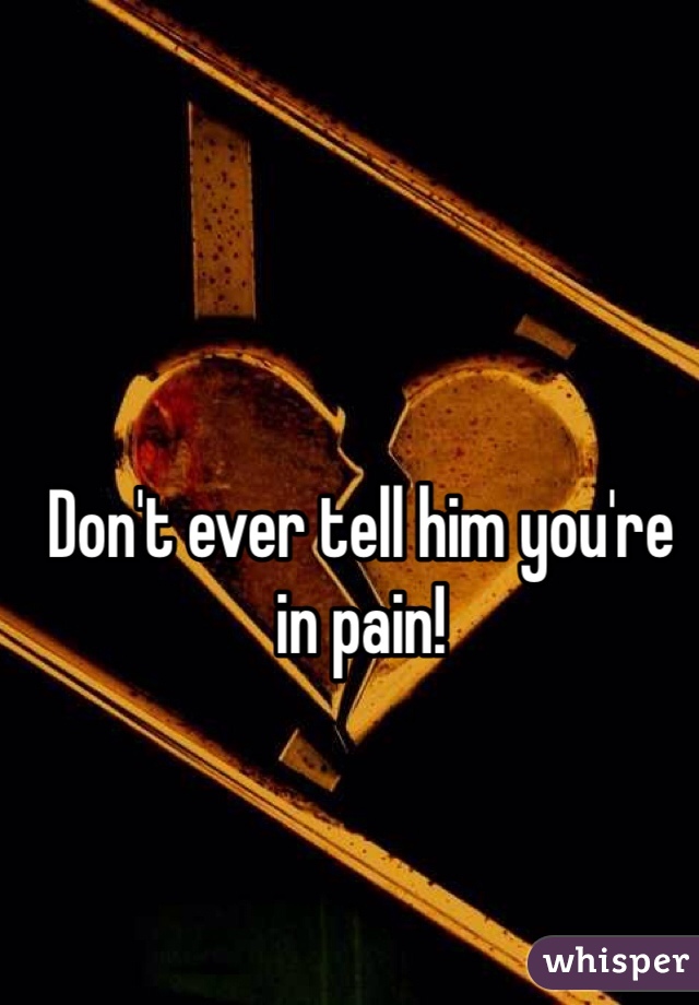 Don't ever tell him you're in pain!