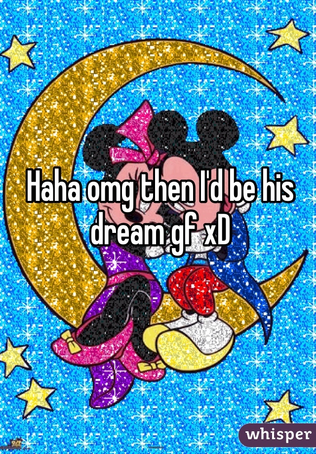 Haha omg then I'd be his dream gf xD