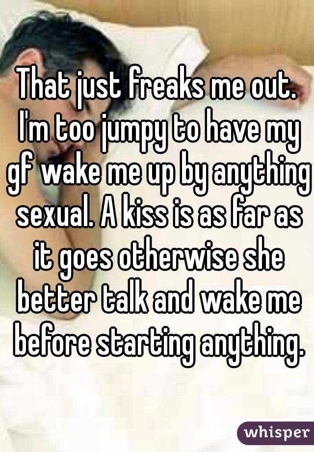 That just freaks me out. I'm too jumpy to have my gf wake me up by anything sexual. A kiss is as far as it goes otherwise she better talk and wake me before starting anything.