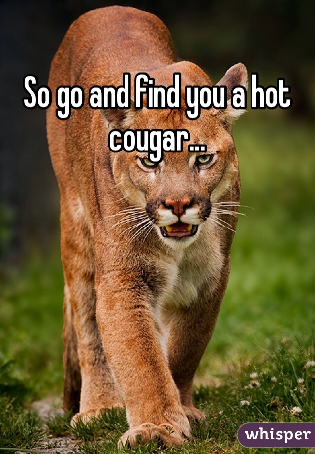 So go and find you a hot cougar...