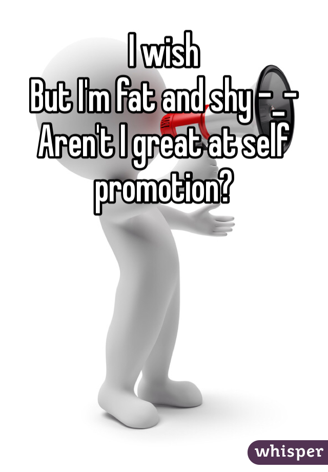 I wish
But I'm fat and shy -_-
Aren't I great at self promotion?