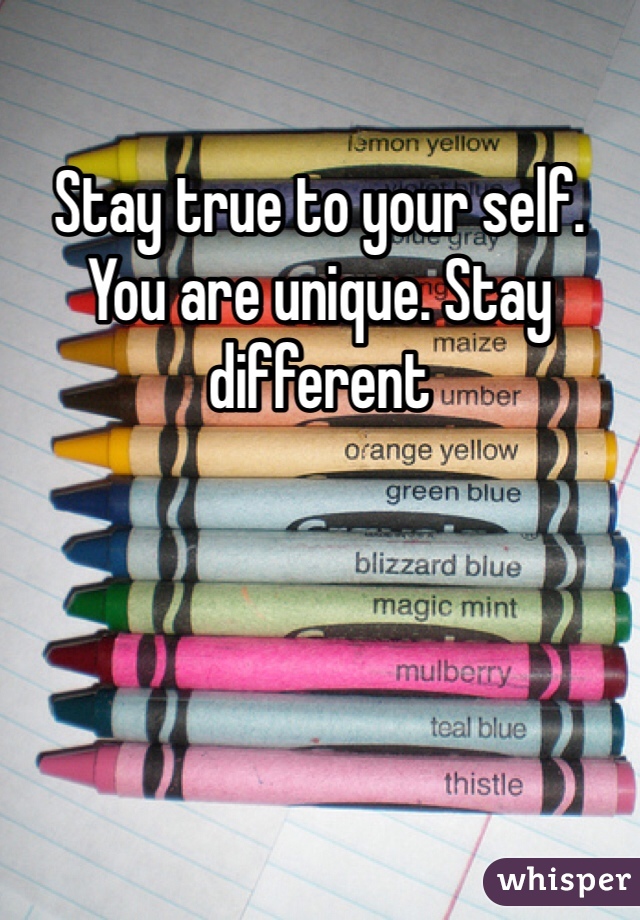 Stay true to your self. You are unique. Stay different 