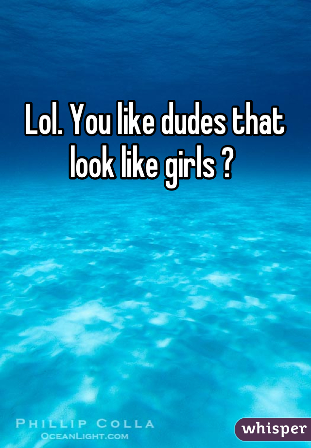 Lol. You like dudes that look like girls ? 