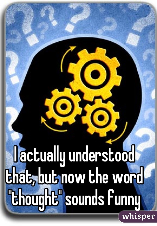 I actually understood that, but now the word "thought" sounds funny