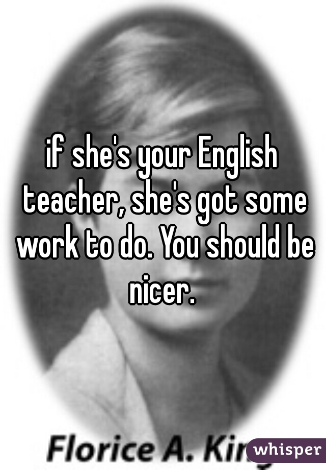 if she's your English teacher, she's got some work to do. You should be nicer. 
