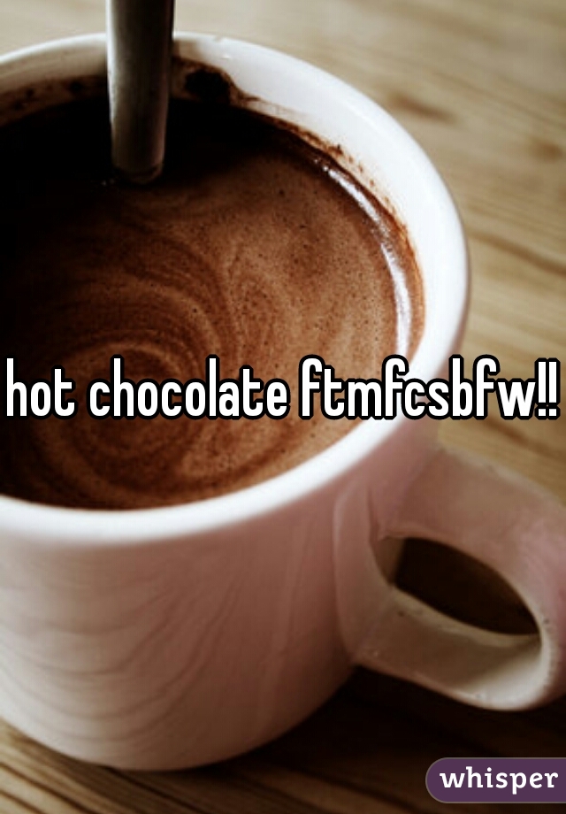 hot chocolate ftmfcsbfw!!!