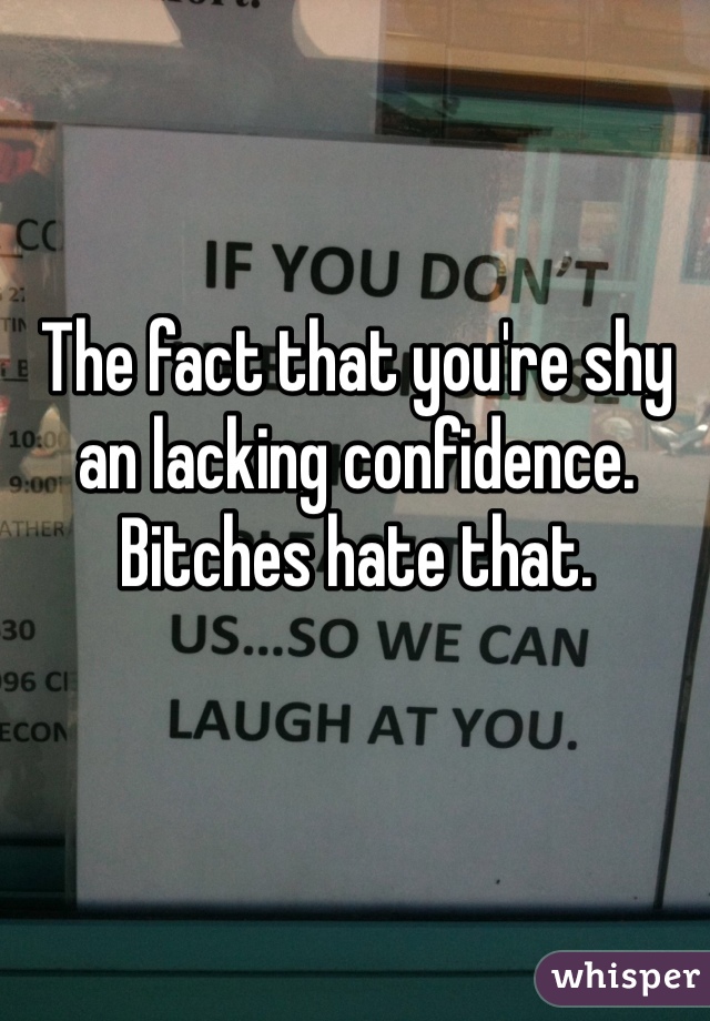 The fact that you're shy an lacking confidence. Bitches hate that. 