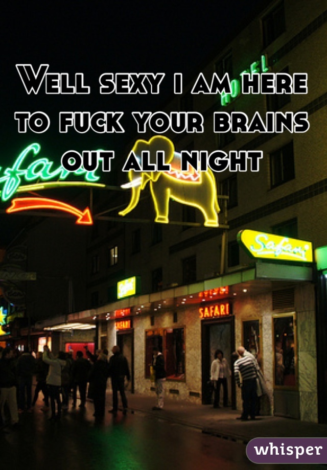 Well sexy i am here to fuck your brains out all night