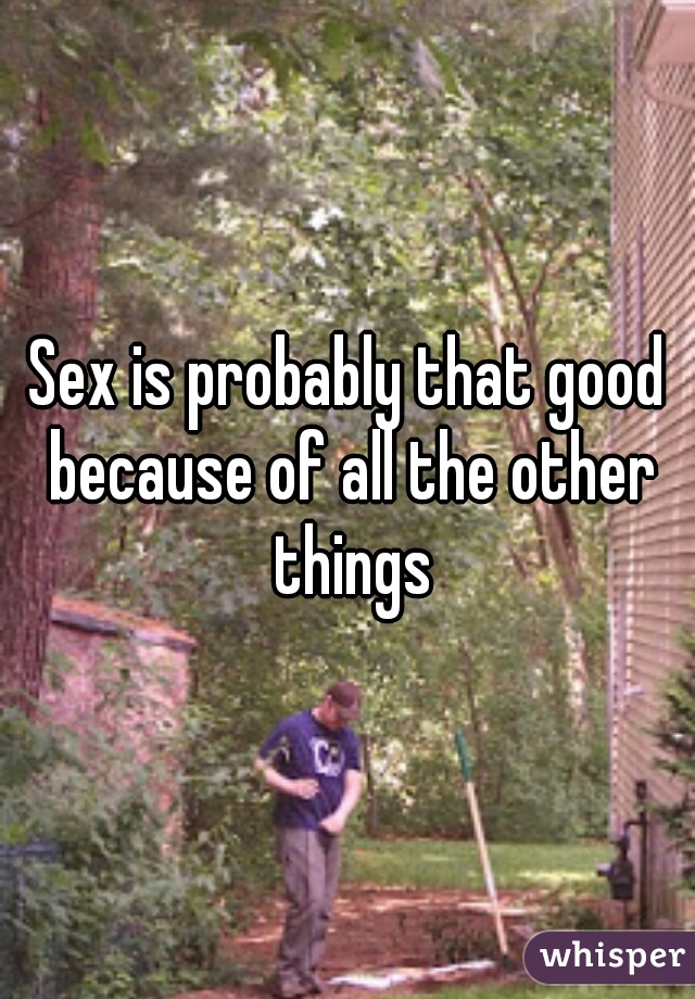Sex is probably that good because of all the other things