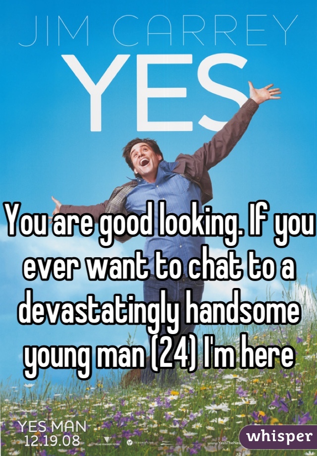 You are good looking. If you ever want to chat to a devastatingly handsome young man (24) I'm here