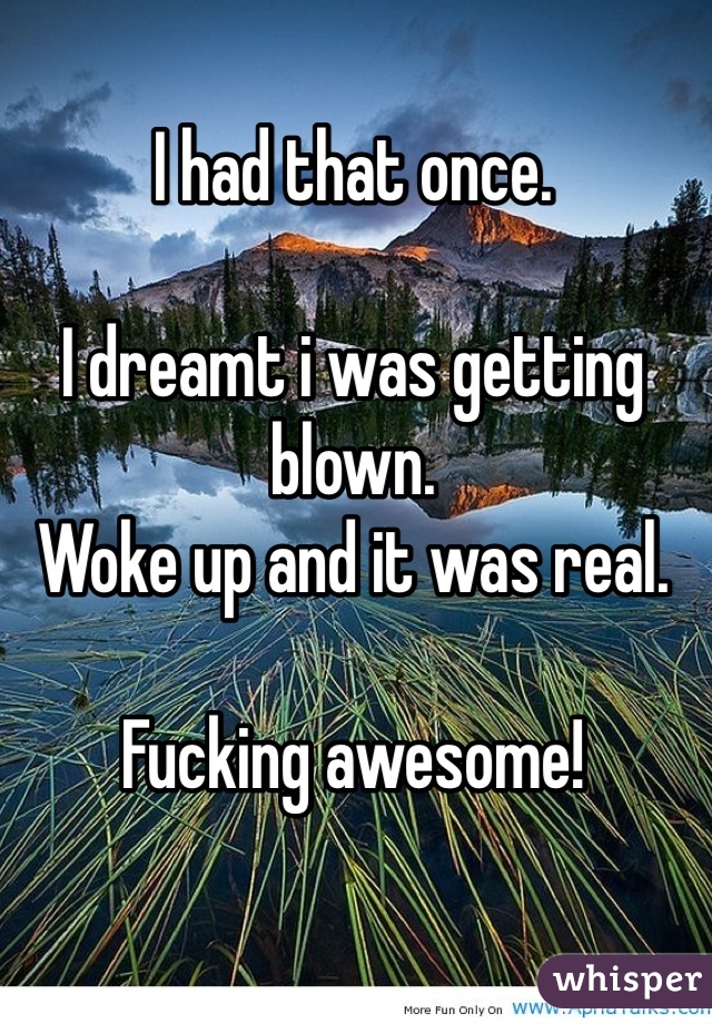 I had that once.

I dreamt i was getting blown.
Woke up and it was real.

Fucking awesome!