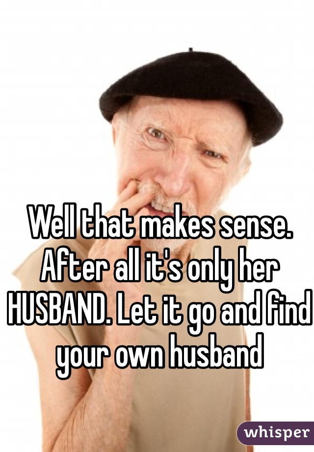 Well that makes sense. After all it's only her HUSBAND. Let it go and find your own husband