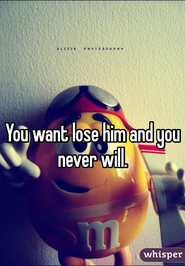 You want lose him and you never will.
