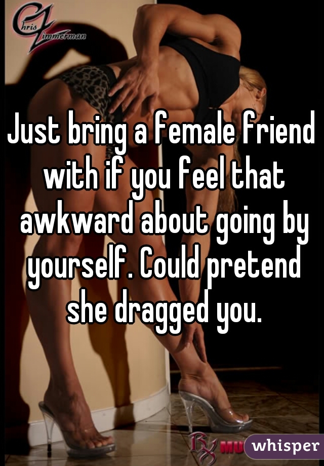 Just bring a female friend with if you feel that awkward about going by yourself. Could pretend she dragged you.