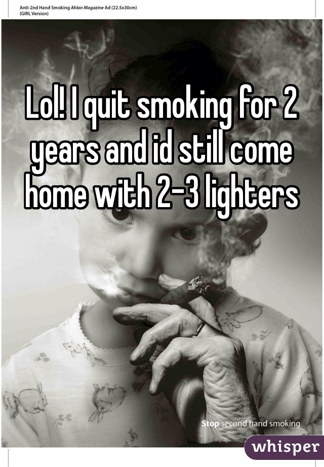 Lol! I quit smoking for 2 years and id still come home with 2-3 lighters 