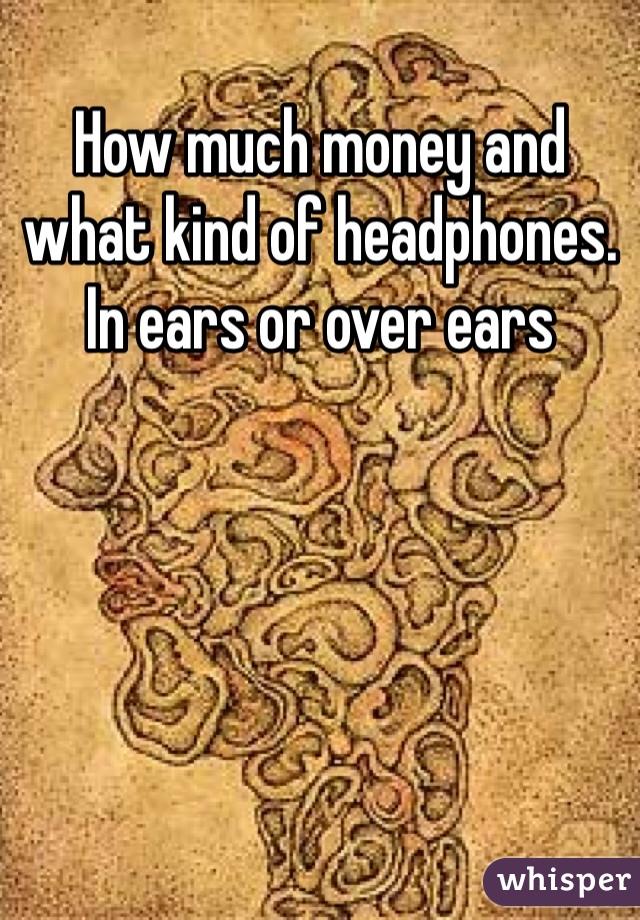 How much money and what kind of headphones. In ears or over ears