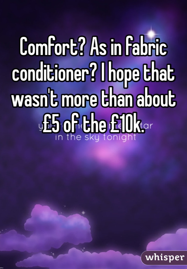 Comfort? As in fabric conditioner? I hope that wasn't more than about £5 of the £10k. 
