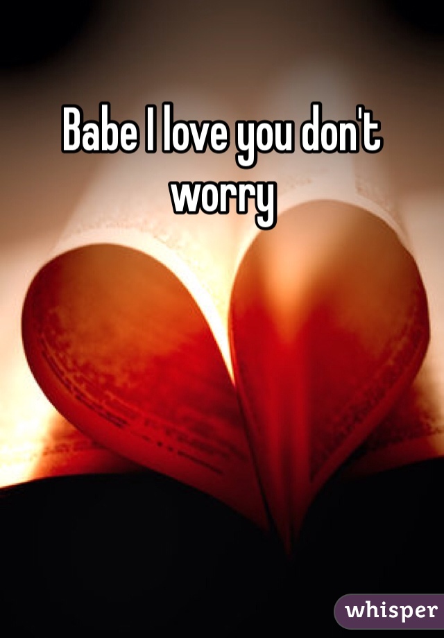 Babe I love you don't worry
