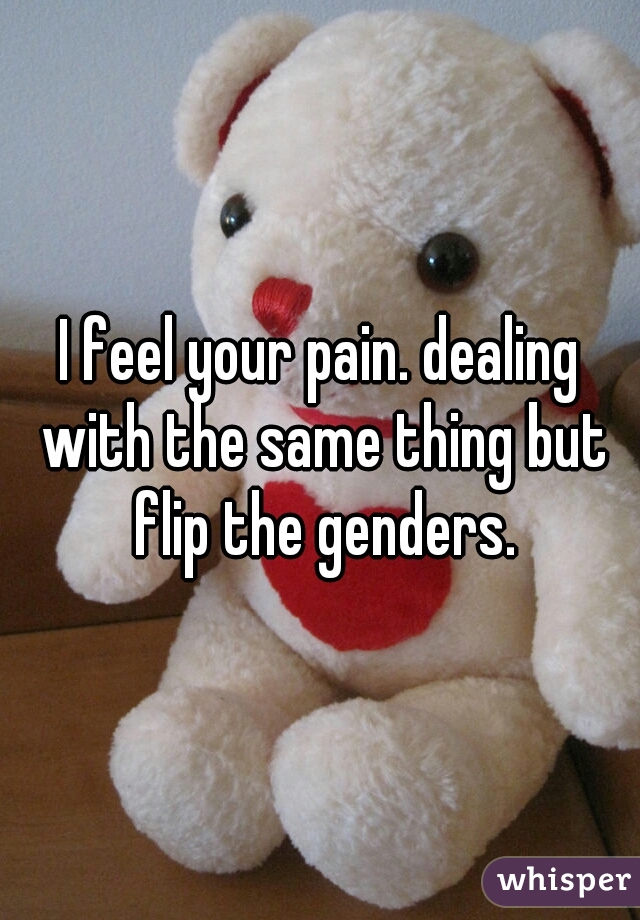 I feel your pain. dealing with the same thing but flip the genders.