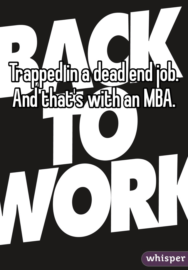 Trapped in a dead end job. And that's with an MBA. 