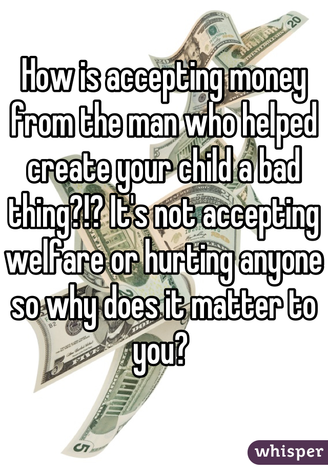 How is accepting money from the man who helped create your child a bad thing?!? It's not accepting welfare or hurting anyone so why does it matter to you? 