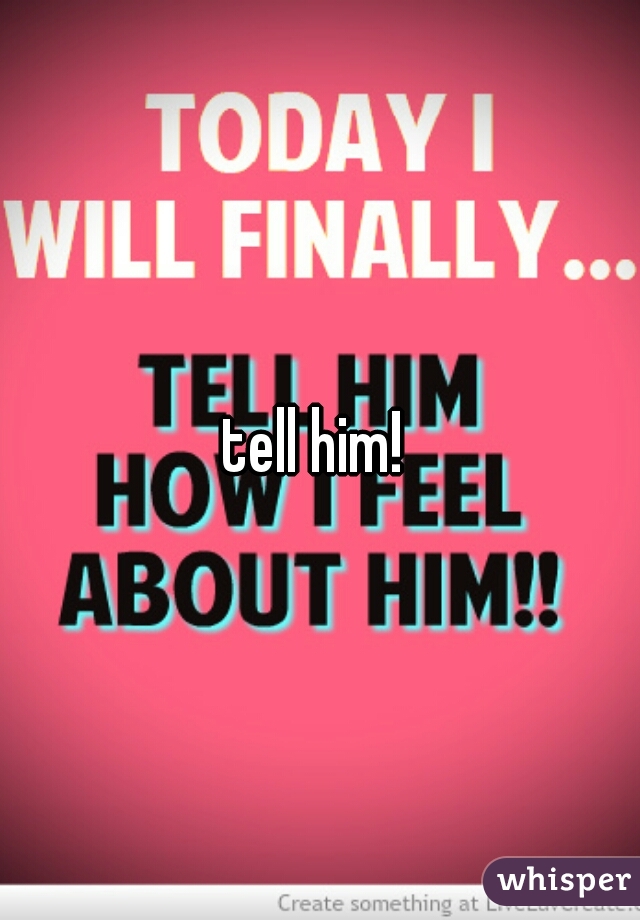 tell him! 
