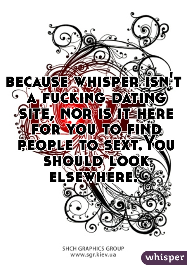because whisper isn't a fucking dating site, nor is it here for you to find people to sext.You should look elsewhere. 