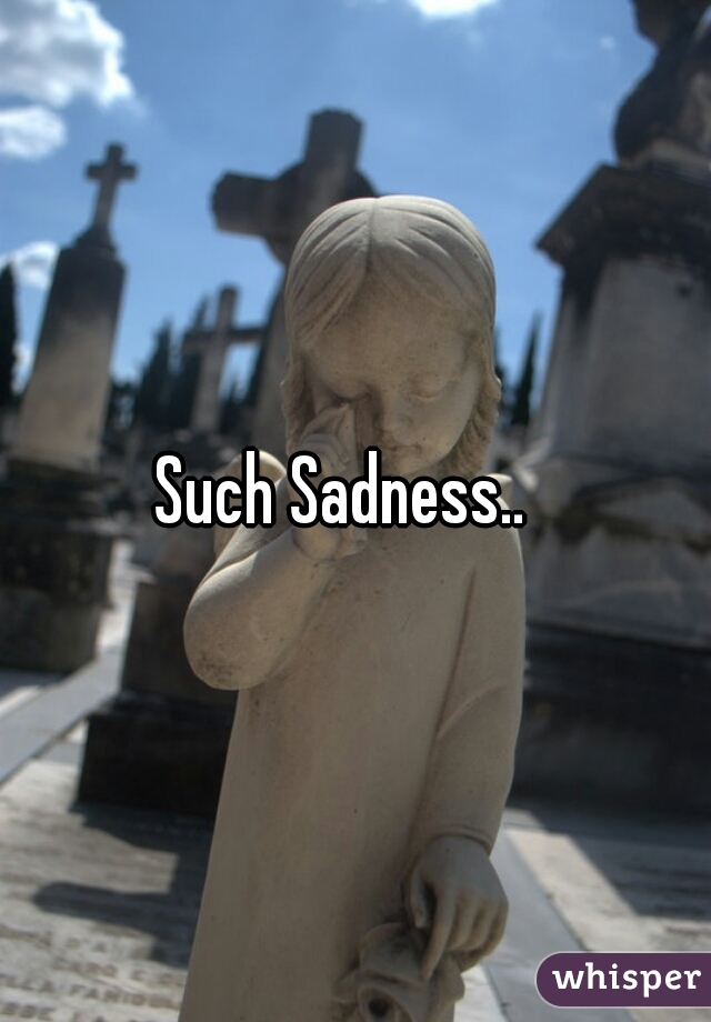 Such Sadness..  