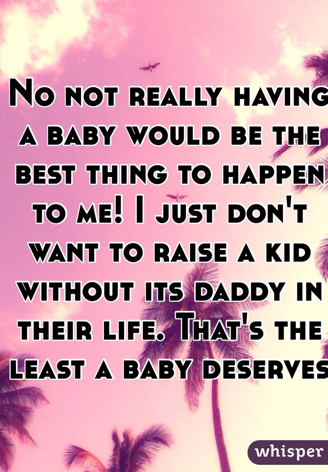 No not really having a baby would be the best thing to happen to me! I just don't want to raise a kid without its daddy in their life. That's the least a baby deserves 