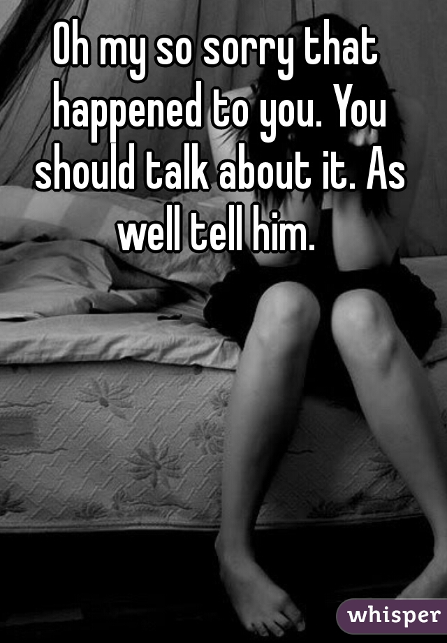 Oh my so sorry that happened to you. You should talk about it. As well tell him. 