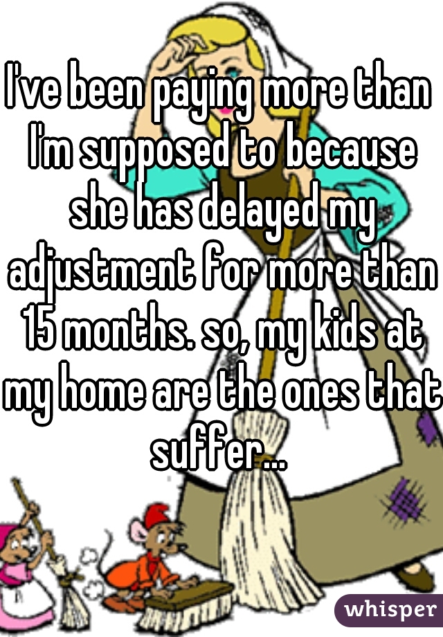I've been paying more than I'm supposed to because she has delayed my adjustment for more than 15 months. so, my kids at my home are the ones that suffer... 