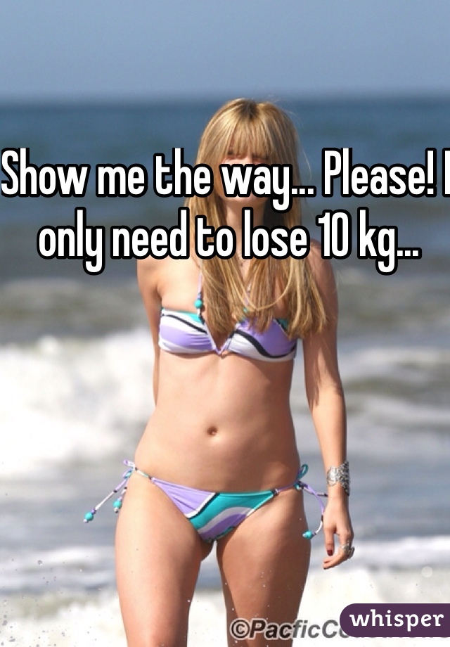 Show me the way... Please! I only need to lose 10 kg...