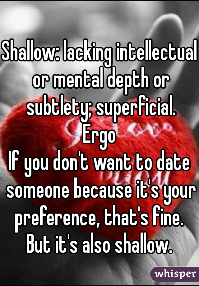 Shallow: lacking intellectual or mental depth or subtlety; superficial.

Ergo

If you don't want to date someone because it's your preference, that's fine.  But it's also shallow. 