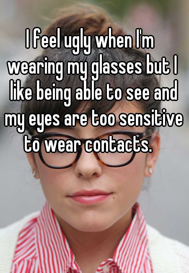 i-feel-ugly-when-i-m-wearing-my-glasses-but-i-like-being-able-to-see