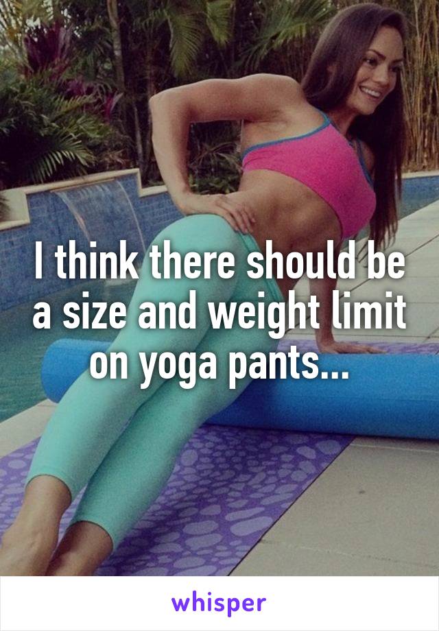 I think there should be a size and weight limit on yoga pants...