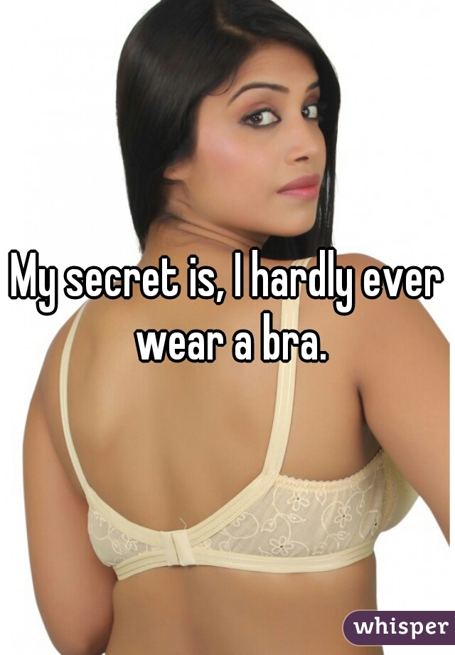 My secret is, I hardly ever wear a bra.