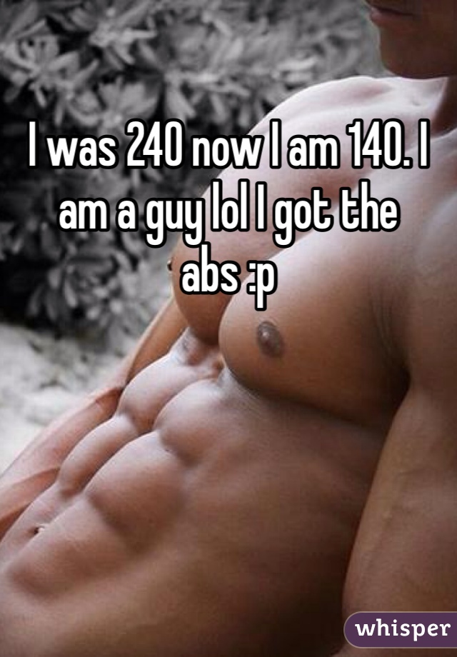 I was 240 now I am 140. I am a guy lol I got the abs :p