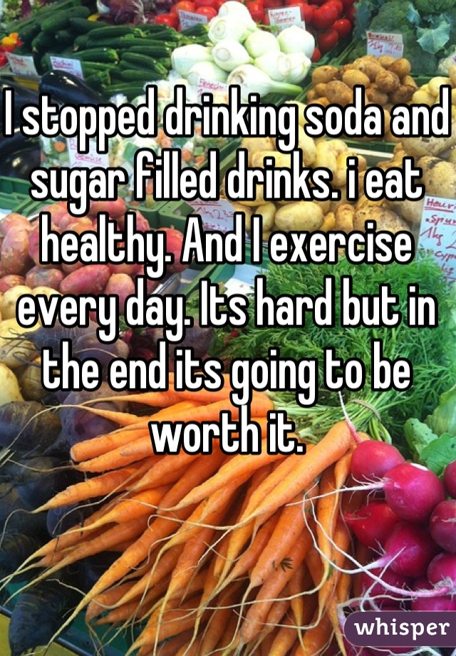 I stopped drinking soda and sugar filled drinks. i eat healthy. And I exercise every day. Its hard but in the end its going to be worth it.